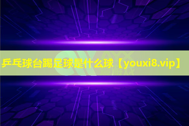 乒乓球臺踢足球是什么球 乒乓球臺踢足球是什么球