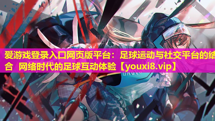 足球運動與社交平臺的結合 網絡時代的足球互動體驗 足球運動與社交平臺的結合 網絡時代的足球互動體驗