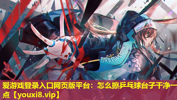 怎么擦乒乓球臺子干凈一點 怎么擦乒乓球臺子干凈一點