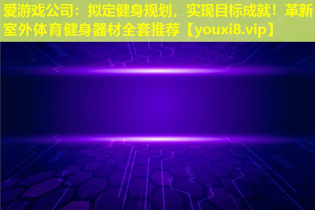 擬定健身規劃,實現目標成就!革新室外體育健身器材全套推薦 擬定健身規劃,實現目標成就!革新室外體育健身器材全套推薦