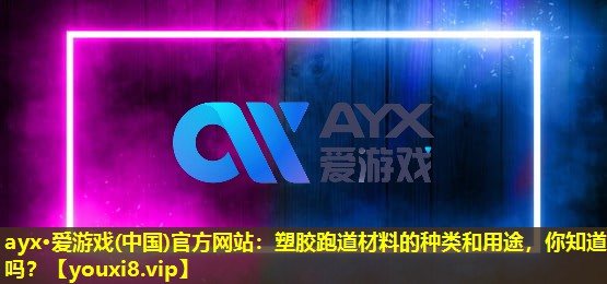 塑膠跑道材料的種類和用途,你知道嗎? 塑膠跑道材料的種類和用途,你知道嗎?