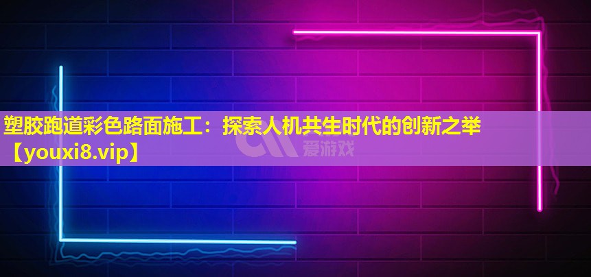 塑膠跑道彩色路面施工:探索人機共生時代的創(chuàng)新之舉 塑膠跑道彩色路面施工:探索人機共生時代的創(chuàng)新之舉