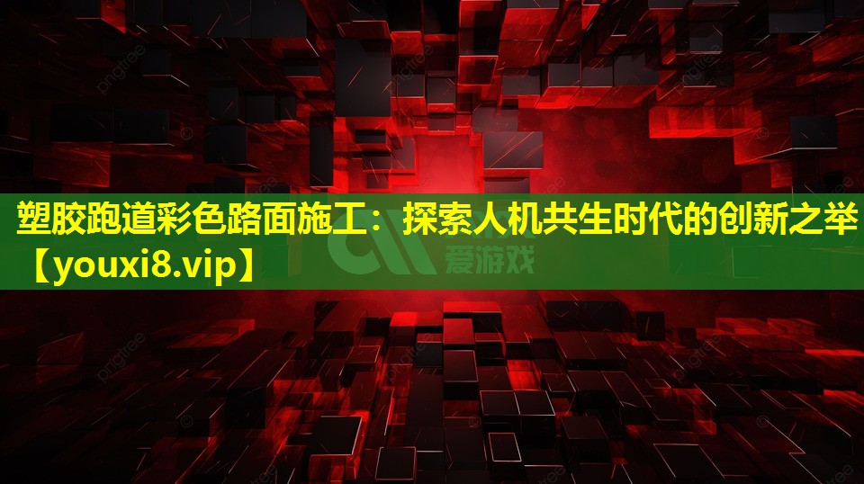 塑膠跑道彩色路面施工:探索人機共生時代的創(chuàng)新之舉 塑膠跑道彩色路面施工:探索人機共生時代的創(chuàng)新之舉