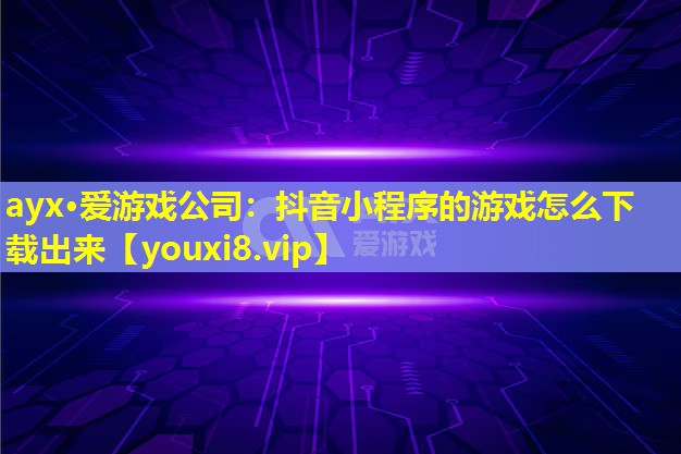抖音小程序的游戲怎么下載出來 抖音小程序的游戲怎么下載出來