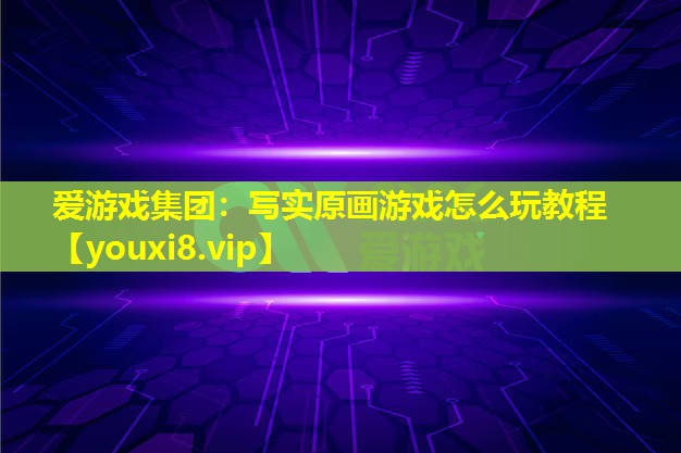 寫實原畫游戲怎么玩教程 寫實原畫游戲怎么玩教程