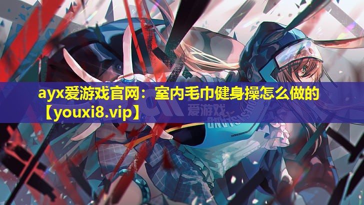 室內毛巾健身操怎么做的 室內毛巾健身操怎么做的