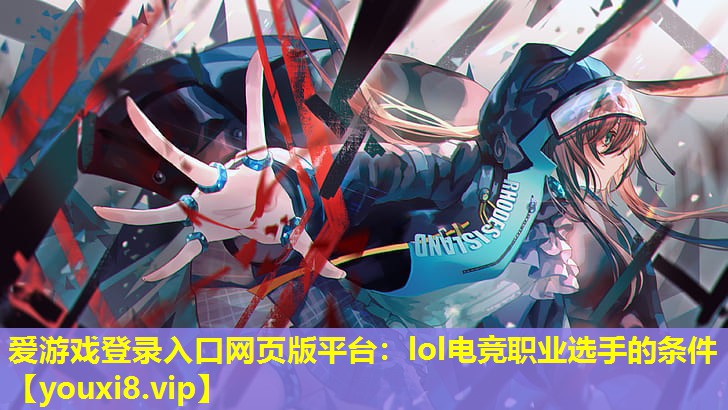 lol電競(jìng)職業(yè)選手的條件 lol電競(jìng)職業(yè)選手的條件